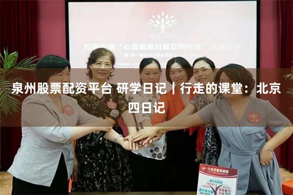 泉州股票配资平台 研学日记｜行走的课堂：北京四日记