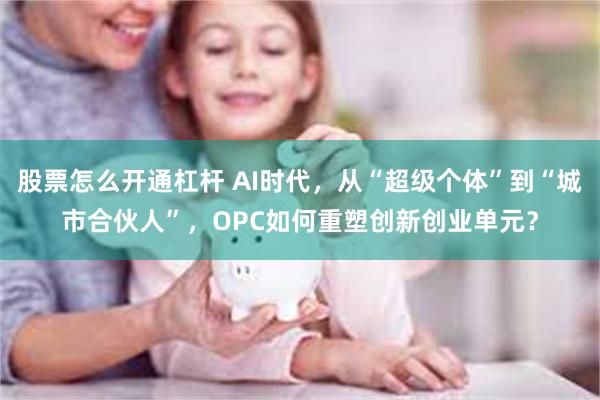 股票怎么开通杠杆 AI时代，从“超级个体”到“城市合伙人”，OPC如何重塑创新创业单元？