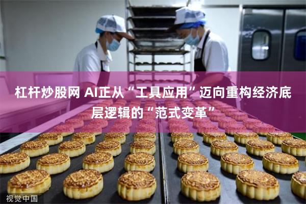 杠杆炒股网 AI正从“工具应用”迈向重构经济底层逻辑的“范式变革”