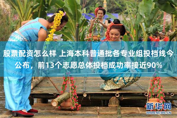 股票配资怎么样 上海本科普通批各专业组投档线今公布，前13个志愿总体投档成功率接近90%