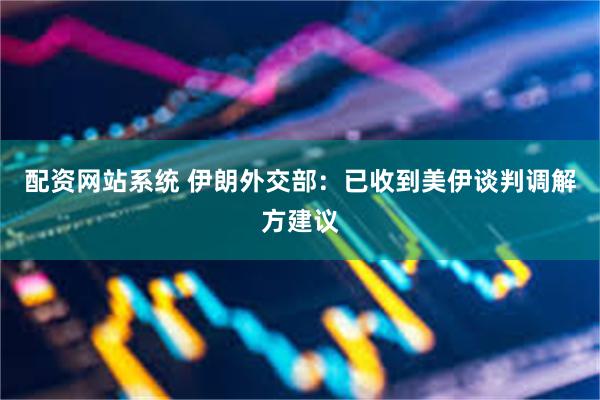配资网站系统 伊朗外交部：已收到美伊谈判调解方建议