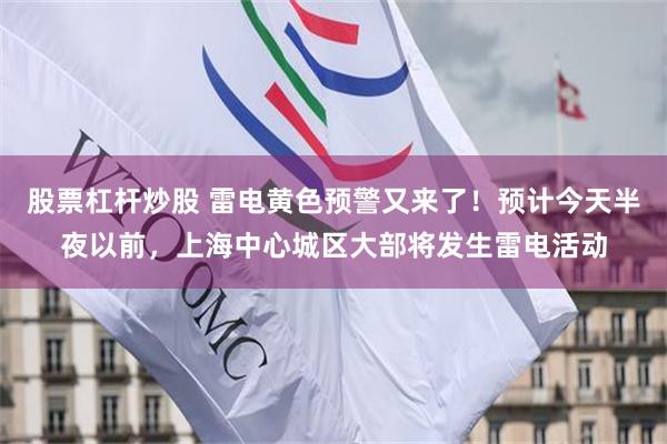 股票杠杆炒股 雷电黄色预警又来了！预计今天半夜以前，上海中心城区大部将发生雷电活动