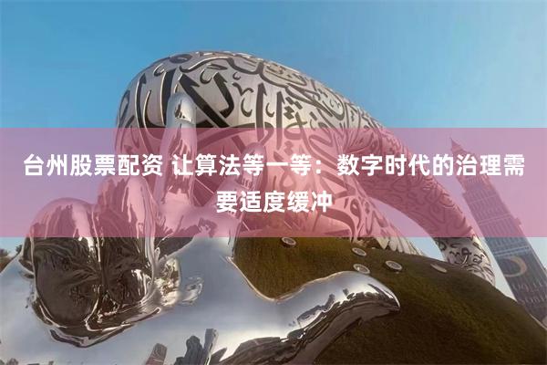 台州股票配资 让算法等一等：数字时代的治理需要适度缓冲