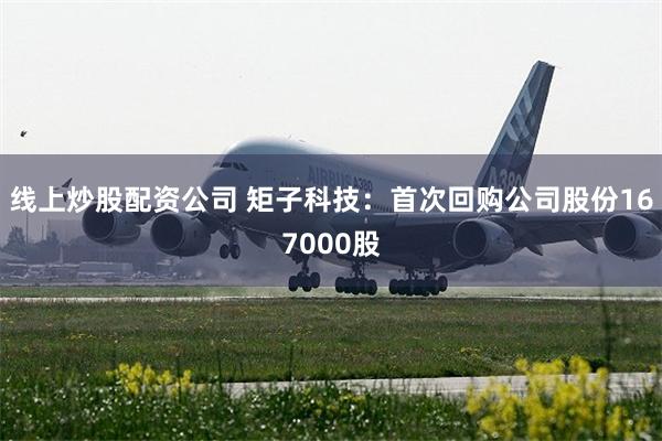 线上炒股配资公司 矩子科技:首次回购公司股份167000股