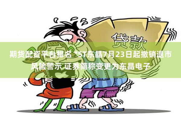 期货配资平台排名 *ST东晶7月23日起撤销退市风险警示 证券简称变更为东晶电子