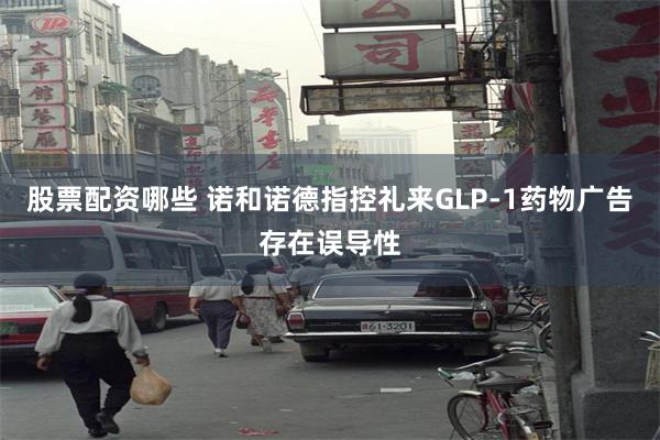 股票配资哪些 诺和诺德指控礼来GLP‑1药物广告存在误导性
