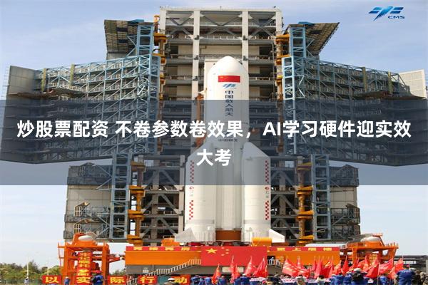 炒股票配资 不卷参数卷效果，AI学习硬件迎实效大考