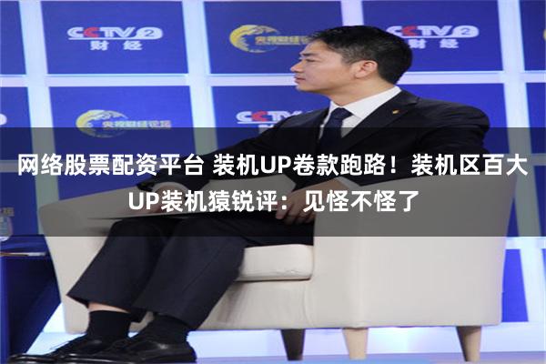 网络股票配资平台 装机UP卷款跑路！装机区百大UP装机猿锐评：见怪不怪了