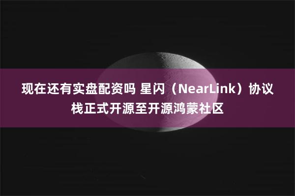现在还有实盘配资吗 星闪（NearLink）协议栈正式开源至开源鸿蒙社区