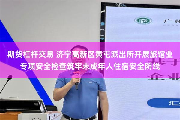 期货杠杆交易 济宁高新区黄屯派出所开展旅馆业专项安全检查筑牢未成年人住宿安全防线
