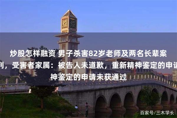炒股怎样融资 男子杀害82岁老师及两名长辈案件择期宣判,受害者家属:被告人未道歉,重新精神鉴定的申请未获通过
