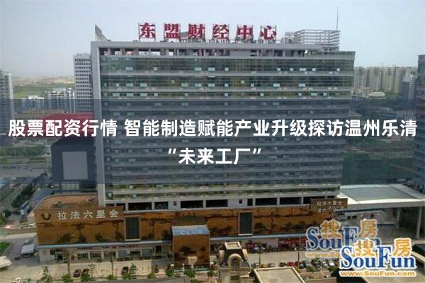 股票配资行情 智能制造赋能产业升级探访温州乐清“未来工厂”