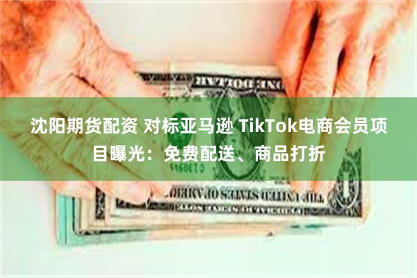 沈阳期货配资 对标亚马逊 TikTok电商会员项目曝光：免费配送、商品打折