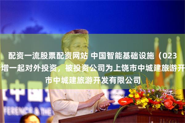 配资一流股票配资网站 中国智能基础设施（02349.HK）新增一起对外投资，被投资公司为上饶市中城建旅游开发有限公司