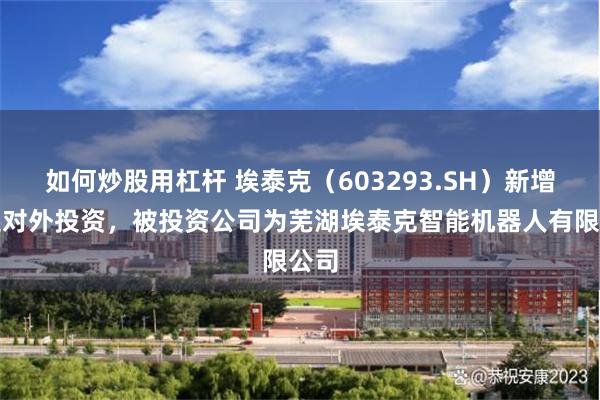 如何炒股用杠杆 埃泰克（603293.SH）新增一起对外投资，被投资公司为芜湖埃泰克智能机器人有限公司