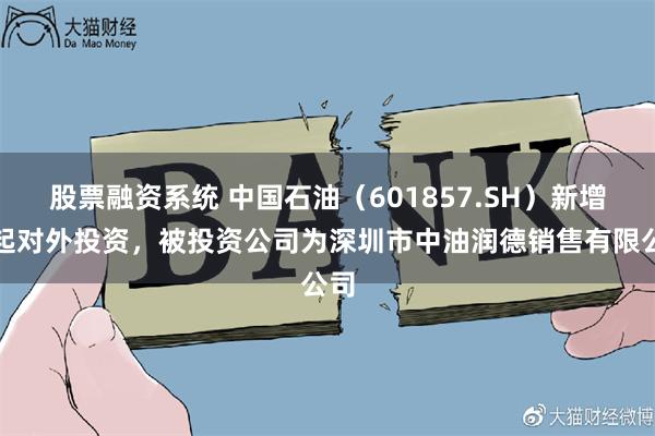 股票融资系统 中国石油（601857.SH）新增一起对外投资，被投资公司为深圳市中油润德销售有限公司