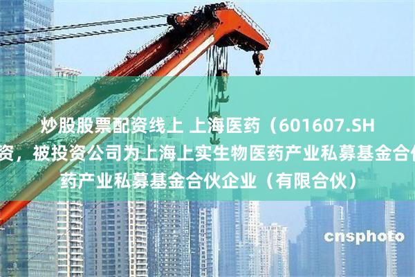 炒股股票配资线上 上海医药（601607.SH）新增一起对外投资，被投资公司为上海上实生物医药产业私募基金合伙企业（有限合伙）