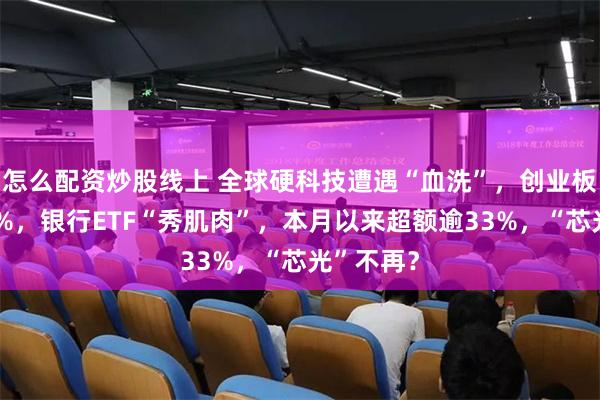 怎么配资炒股线上 全球硬科技遭遇“血洗”，创业板指重挫7%，银行ETF“秀肌肉”，本月以来超额逾33%，“芯光”不再？