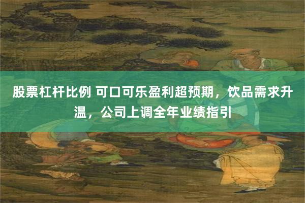 股票杠杆比例 可口可乐盈利超预期，饮品需求升温，公司上调全年业绩指引