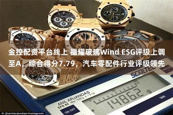金控配资平台线上 福耀玻璃Wind ESG评级上调至A，综合得分7.79，汽车零配件行业评级领先