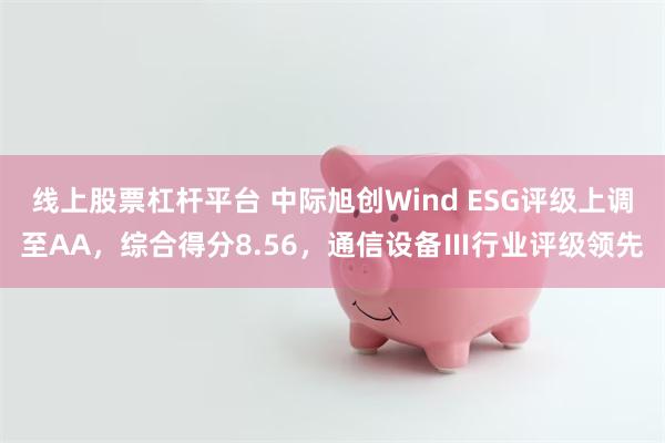 线上股票杠杆平台 中际旭创Wind ESG评级上调至AA，综合得分8.56，通信设备Ⅲ行业评级领先