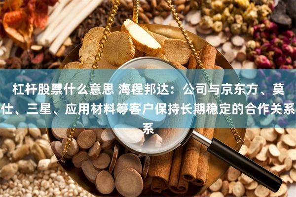 杠杆股票什么意思 海程邦达：公司与京东方、莫仕、三星、应用材料等客户保持长期稳定的合作关系