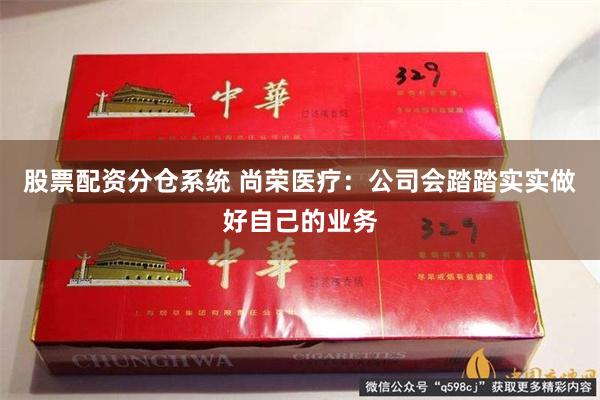 股票配资分仓系统 尚荣医疗：公司会踏踏实实做好自己的业务