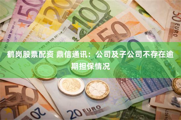 鹤岗股票配资 鼎信通讯：公司及子公司不存在逾期担保情况
