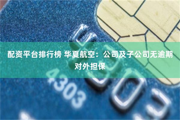 配资平台排行榜 华夏航空：公司及子公司无逾期对外担保