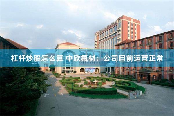 杠杆炒股怎么算 中欣氟材：公司目前运营正常