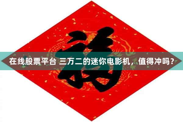 在线股票平台 三万二的迷你电影机，值得冲吗？