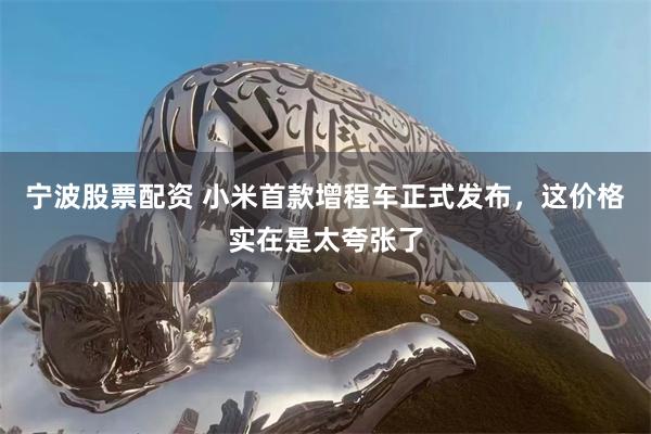 宁波股票配资 小米首款增程车正式发布，这价格实在是太夸张了