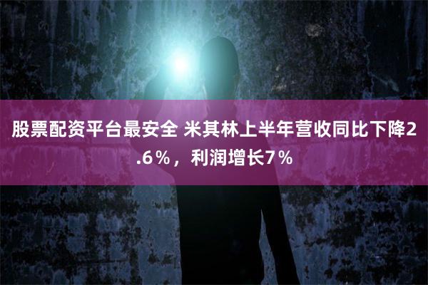 股票配资平台最安全 米其林上半年营收同比下降2.6％，利润增长7％