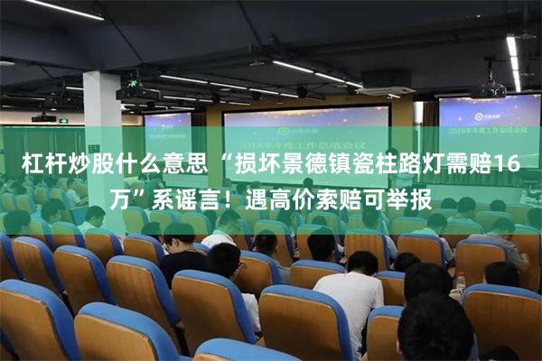 杠杆炒股什么意思 “损坏景德镇瓷柱路灯需赔16万”系谣言！遇高价索赔可举报