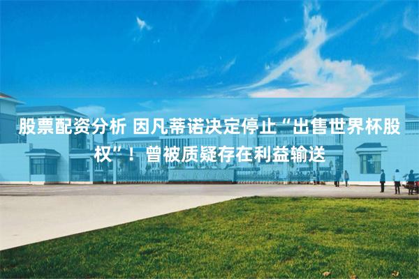股票配资分析 因凡蒂诺决定停止“出售世界杯股权”！曾被质疑存在利益输送