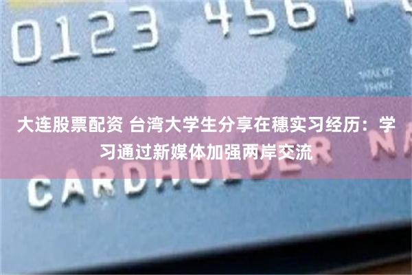 大连股票配资 台湾大学生分享在穗实习经历：学习通过新媒体加强两岸交流