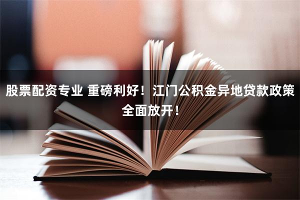 股票配资专业 重磅利好！江门公积金异地贷款政策全面放开！