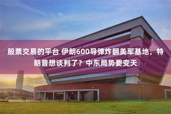 股票交易的平台 伊朗600导弹炸翻美军基地，特朗普想谈判了？中东局势要变天