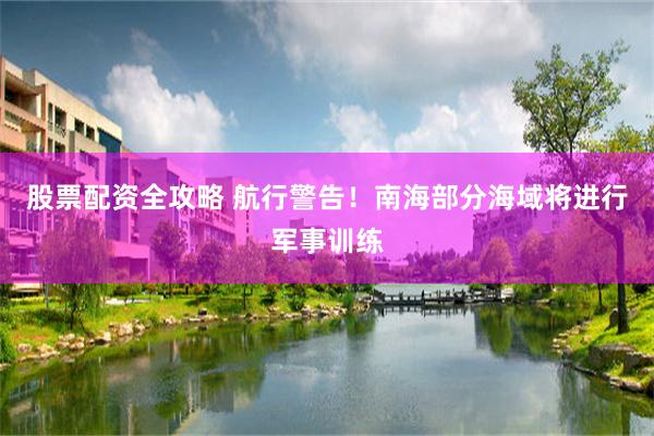 股票配资全攻略 航行警告！南海部分海域将进行军事训练
