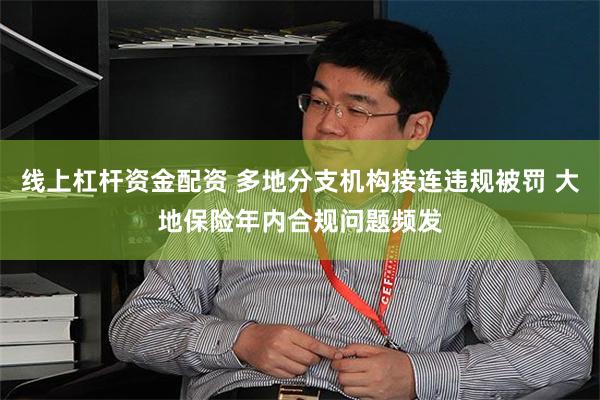 线上杠杆资金配资 多地分支机构接连违规被罚 大地保险年内合规问题频发