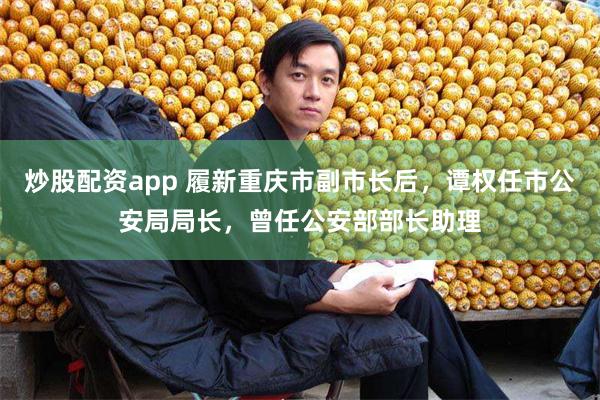炒股配资app 履新重庆市副市长后，谭权任市公安局局长，曾任公安部部长助理