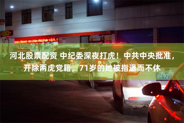 河北股票配资 中纪委深夜打虎！中共中央批准，开除两虎党籍，71岁的她被指退而不休