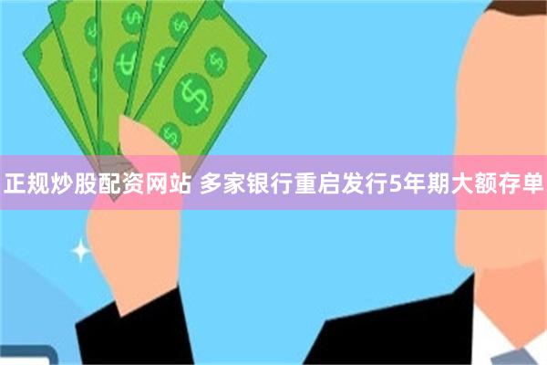 正规炒股配资网站 多家银行重启发行5年期大额存单