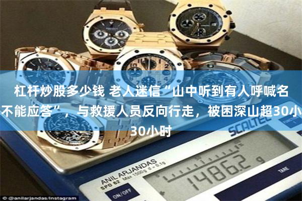 杠杆炒股多少钱 老人迷信“山中听到有人呼喊名字不能应答”,与救援人员反向行走,被困深山超30小时