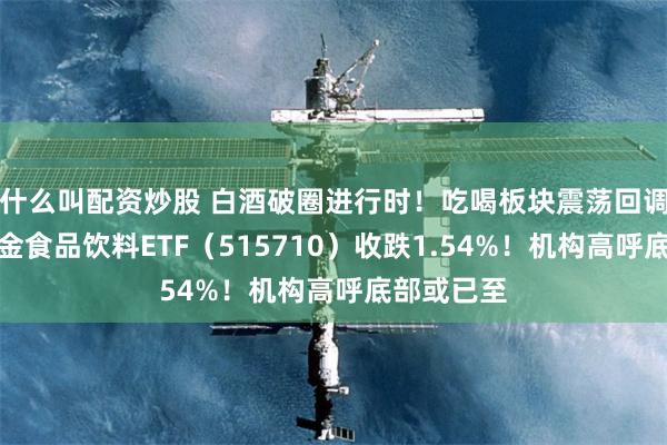 什么叫配资炒股 白酒破圈进行时！吃喝板块震荡回调，华宝基金食品饮料ETF（515710）收跌1.54%！机构高呼底部或已至