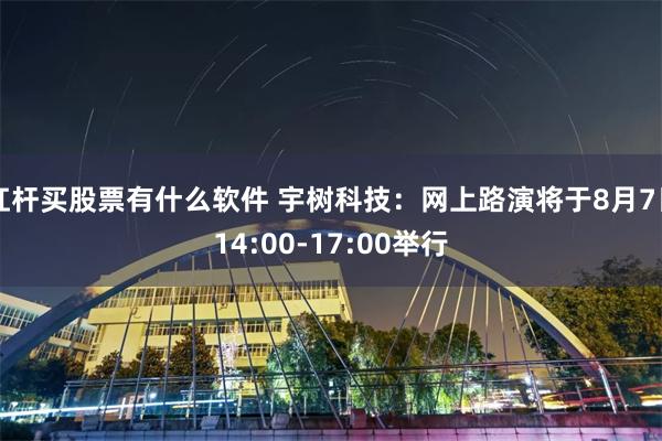 杠杆买股票有什么软件 宇树科技：网上路演将于8月7日14:00-17:00举行