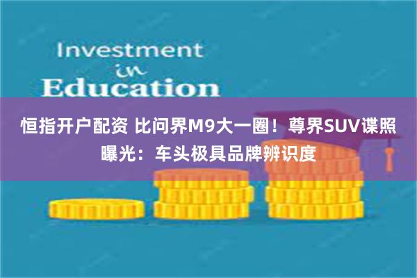 恒指开户配资 比问界M9大一圈！尊界SUV谍照曝光：车头极具品牌辨识度