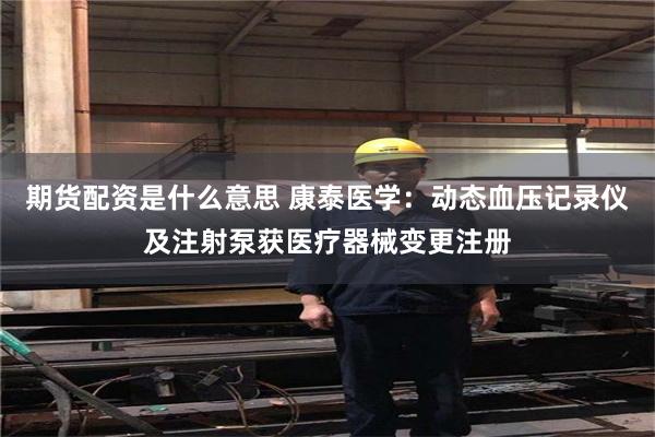 期货配资是什么意思 康泰医学：动态血压记录仪及注射泵获医疗器械变更注册