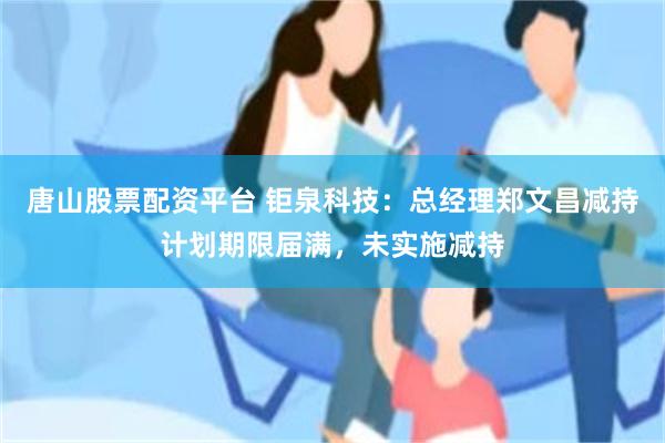 唐山股票配资平台 钜泉科技：总经理郑文昌减持计划期限届满，未实施减持