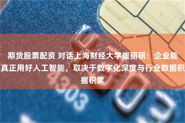 期货股票配资 对话上海财经大学崔丽丽：企业能否真正用好人工智能，取决于数字化深度与行业数据积累